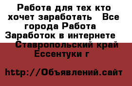 Работа для тех кто хочет заработать - Все города Работа » Заработок в интернете   . Ставропольский край,Ессентуки г.